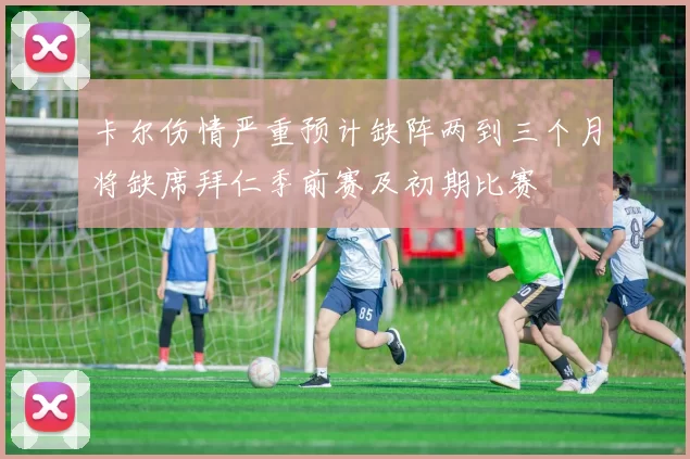 卡尔伤情严重预计缺阵两到三个月将缺席拜仁季前赛及初期比赛