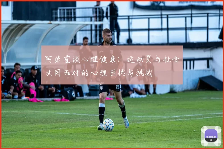 阿劳霍谈心理健康：运动员与社会共同面对的心理困扰与挑战