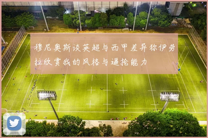 穆尼奥斯谈英超与西甲差异称伊劳拉欣赏我的风格与逼抢能力